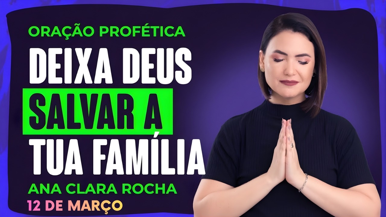 ORAÇÃO PROFÉTICA DE HOJE - 12 DE MARÇO  - DEIXA DEUS SALVAR A TUA FAMÍLIA - Ana Clara Rocha