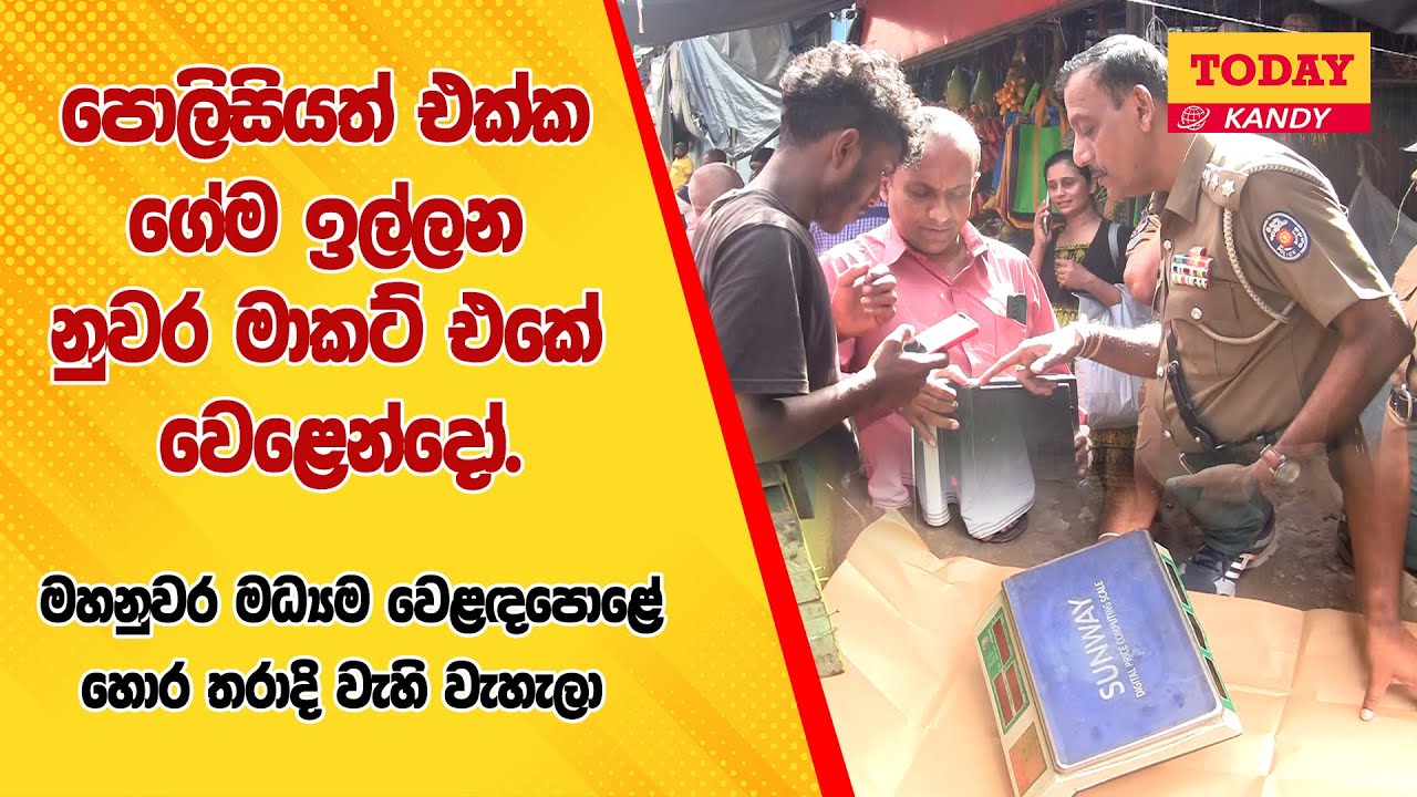 පොලිසියත් එක්ක ගේම ඉල්ලන නුවර මාකට් එකේ වෙළෙන්දෝ / මහනුවර මධ්‍යම වෙළඳපොළේ හොර තරාදි වැහි වැහැලා