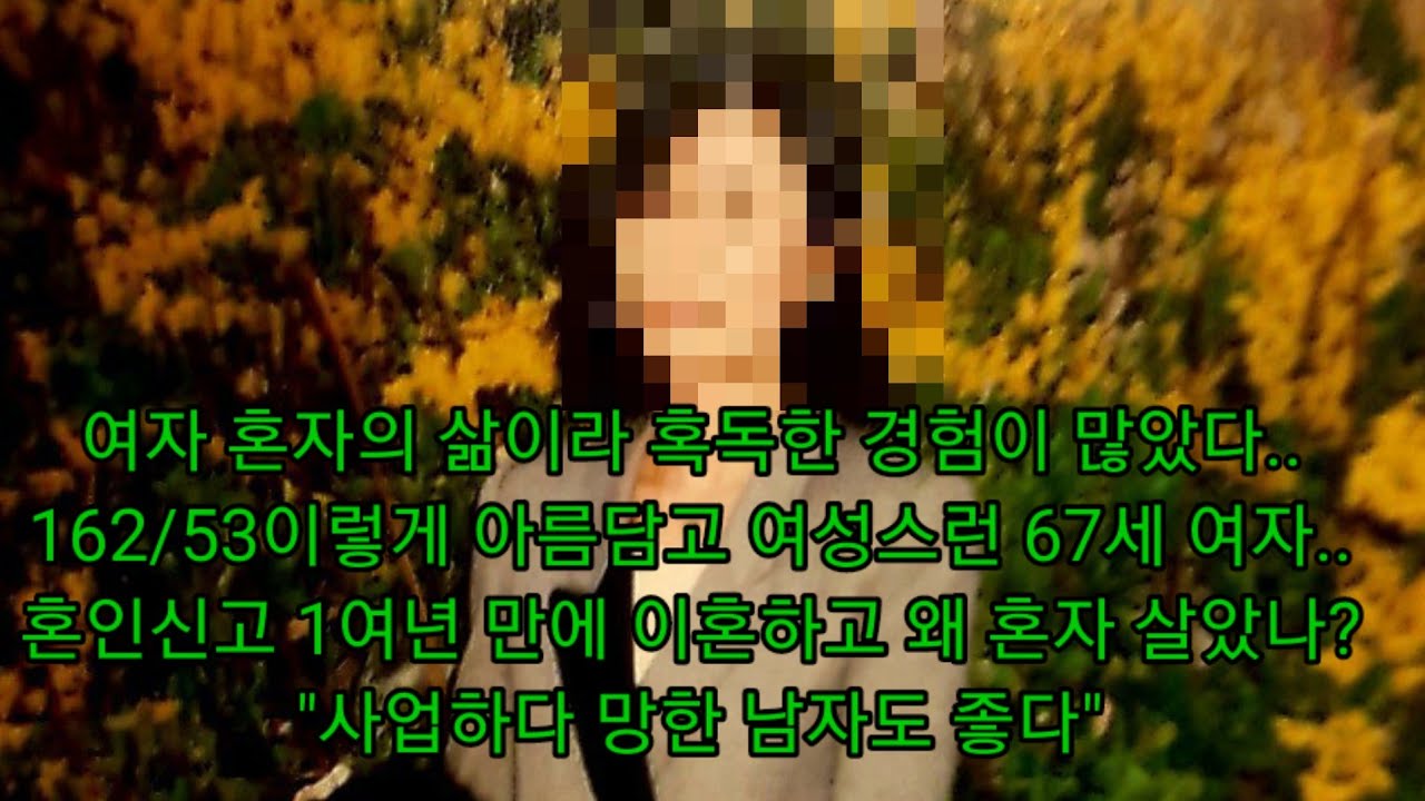 여자 혼자의 삶이라 혹독한 경험이 많았다..162/53이렇게 아름담고 여성스런 67세 여자..혼인신고 1여년 만에 이혼하고 왜 혼자 살았나? 