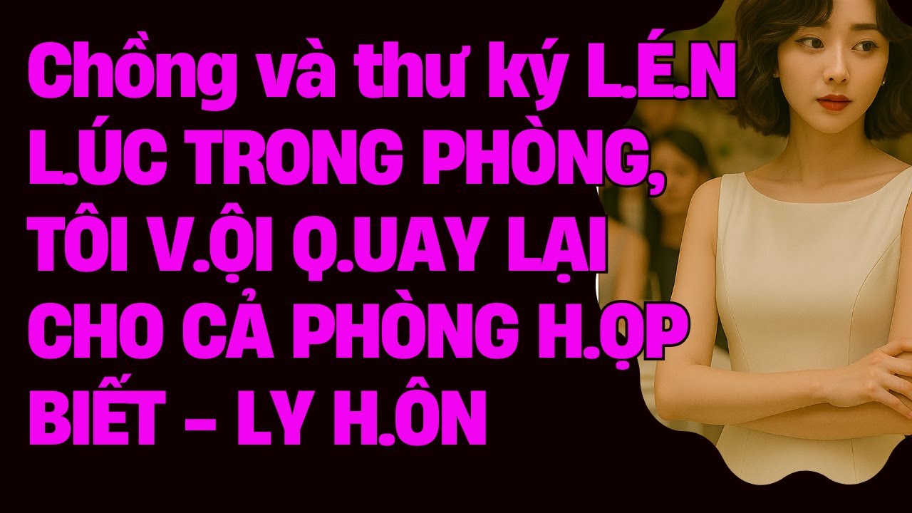 Chồng và thư ký L.É.N L.ÚC TRONG PHÒNG, TÔI V.ỘI Q.UAY LẠI CHO CẢ PHÒNG H.ỌP BIẾT - LY H.ÔN
