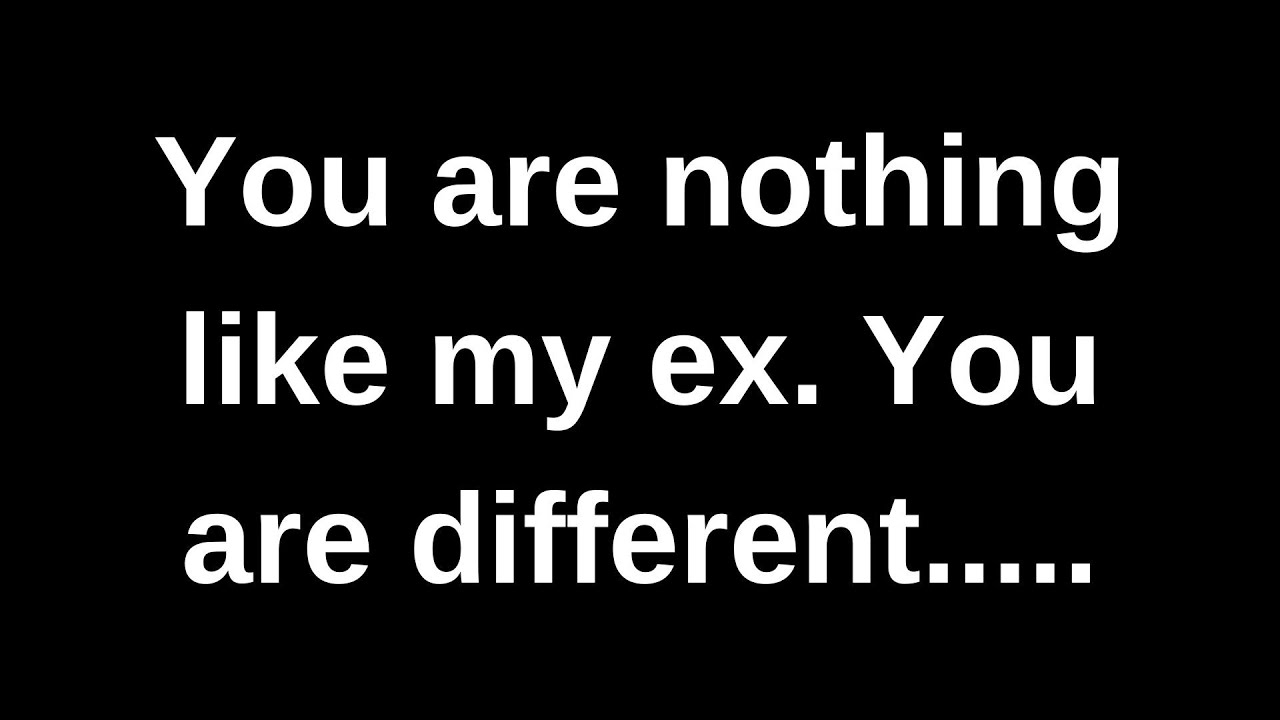 You are nothing like my ex, you are different....... love messages current thoughts and feelings