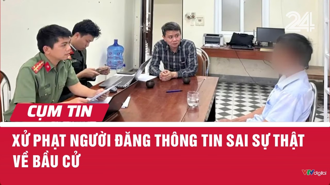 Xử phạt người đăng th&ocirc;ng tin sai sự thật về bầu cử | Cụm tin | VTV24