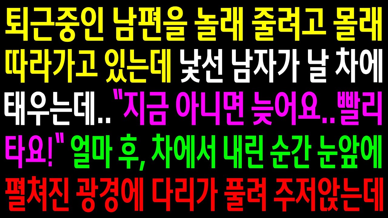 (반전사연)퇴근중인 남편을 놀래 줄려고 몰래 따라가고 있는데 낯선 남자가 날 차에 태우는데..차에서 내린 순간 눈앞에 펼쳐진 광경에 주저앉는데[신청사연][사이다썰][사연라디오]