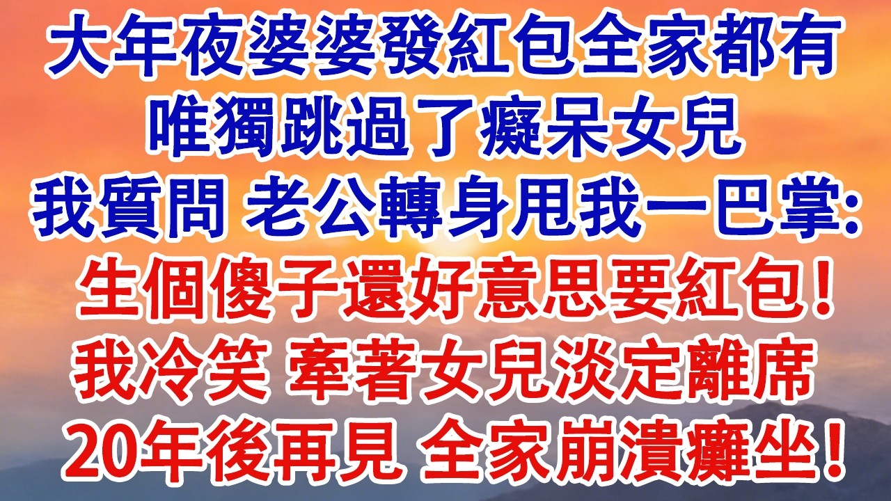 大年夜，婆婆飯桌上發紅包全家都有，唯獨跳過了癡呆女兒。我質問，老公轉身甩我一巴掌：「生個傻子還好意思要紅包」我冷笑，牽著女兒淡定離席。20年後再見，全家崩潰癱坐！#婆媳 #家庭 #婚姻 #情感故事