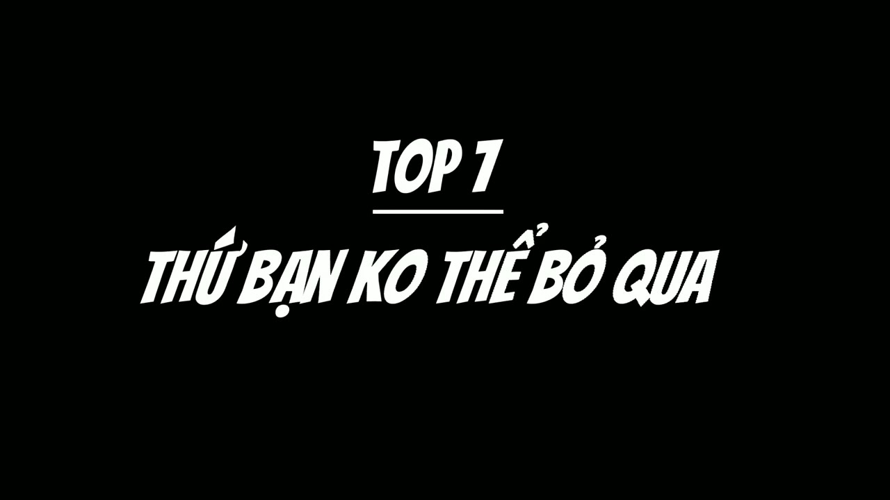 Top 7 thứ bạn kh&ocirc;ng thể bỏ qua: