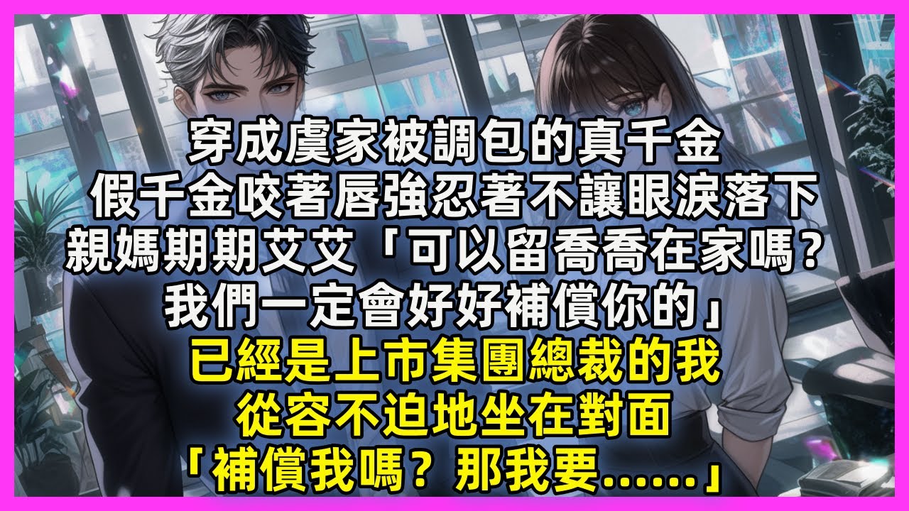 穿成虞家被調包的真千金，假千金咬著唇強忍著不讓眼淚落下，親媽期期艾艾「可以留喬喬在家嗎？我們一定會好好補償你的」已經是上市集團總裁的我，從容不迫地坐在對面「補償我嗎？那我要……」