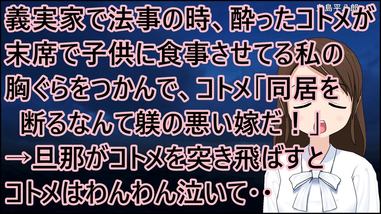 義実家で法事の時、酔ったコトメが末席で子供に食事させてる私の胸ぐらをつかんで、コトメ「同居を断るなんて躾の悪い嫁だ！」→親戚はドン引き。旦那がコトメを突き飛ばすとコトメはわんわん泣いて・・【修羅場】