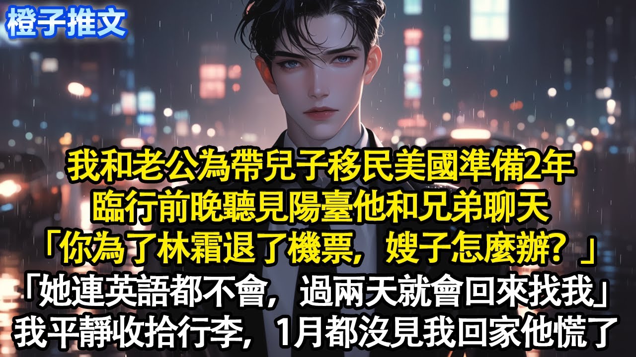 我和老公為帶兒子移民美國準備2年，臨行前聽見「你為了林霜退了機票，嫂子怎麼辦？」「她連英語都不會，過兩天就會回來找我」我平靜收拾行李，1個月都沒見我回家，慌了#追妻火葬場 #情感 #一口氣看完