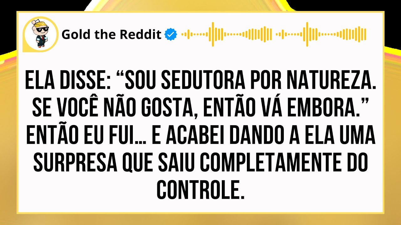 Ela disse: Sou sedutora por natureza. Se não gosta então vá embora. Eu fui e dei a ela UMA SURPRESA.