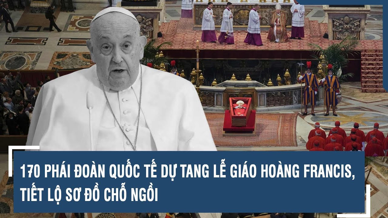 170 ph&aacute;i đo&agrave;n quốc tế dự tang lễ Gi&aacute;o ho&agrave;ng Francis, tiết lộ sơ đồ chỗ ngồi | VTs