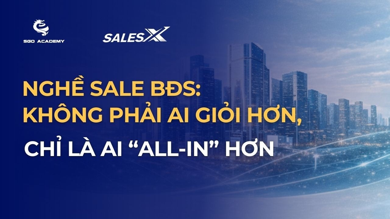 Nghề sale BĐS: Không phải ai giỏi hơn, chỉ là ai “all-in” hơn