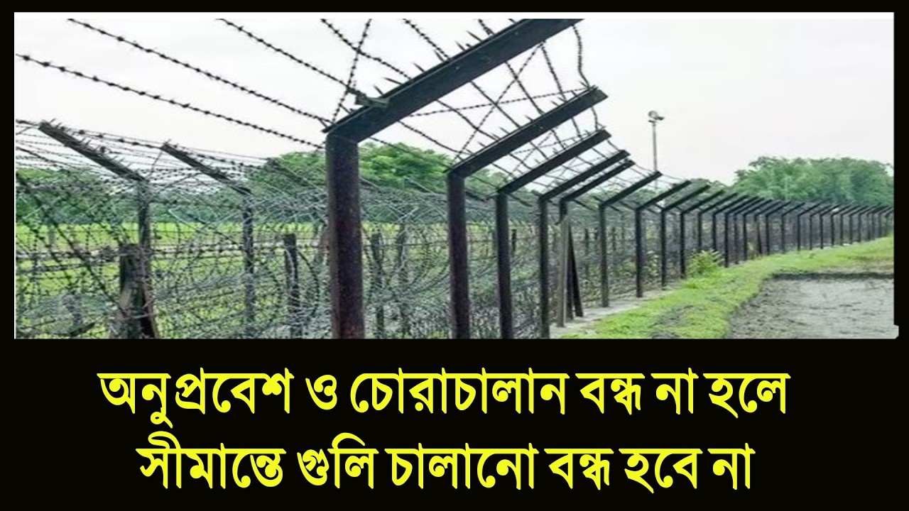 অনুপ্রবেশ ও চোরাচালান বন্ধ না হলে সীমান্তে গুলি চালানো বন্ধ হবে না