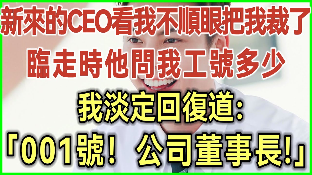 新来的CEO看我不顺眼把我裁了！临走时他问我工号多少！我淡定回复道：001号！公司董事长！完结爽文#为人处世#生活经验#情感故事