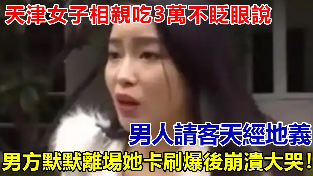 天津女子相親吃3萬不眨眼說“男人請客天經地義”，男方默默離場，她信用卡刷爆崩潰大哭！#好奇零零漆#聽村長說官方頻道#人間易拉罐#seeker牛探長#談笑娛生#叉雞說明