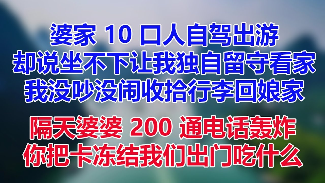 婆家 10 口人自驾出游，却说车上坐不下让我独自留守看家，我没吵没闹默默收拾行李回娘家，隔天婆婆 200 通电话轰炸：你把卡冻结我们出门吃什么