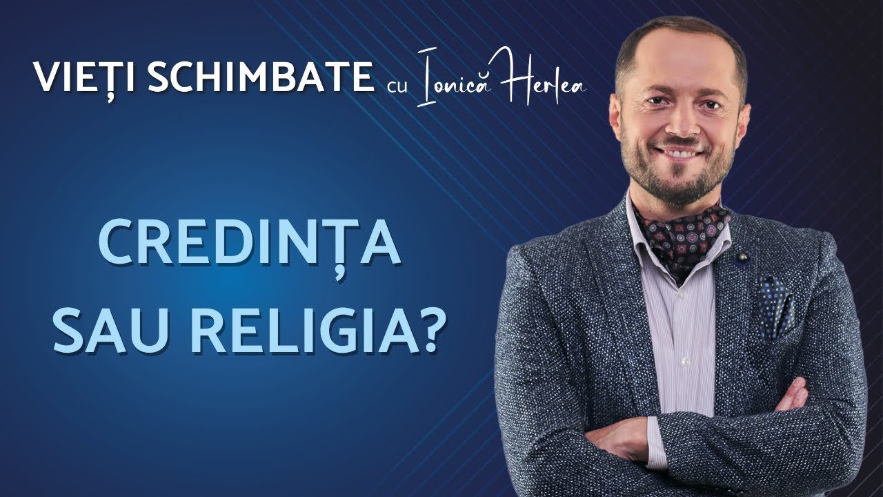 Credința sau religia? - Vieti schimbate - cu Ionica Herlea