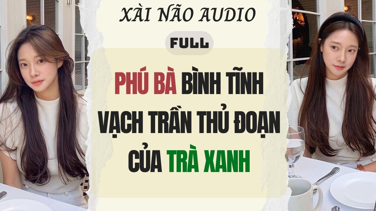 Full audio | PHÚ BÀ BÌNH TĨNH VẠCH TRẦN THỦ ĐOẠN CỦA TRÀ XANH | Xài Não Audio #audio