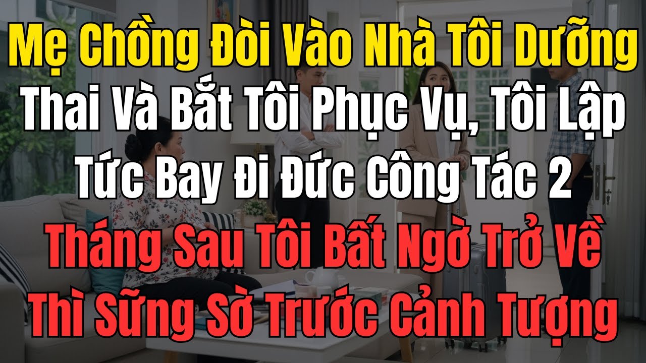 Mẹ Chồng Đòi Vào Nhà Tôi Dưỡng Thai Và Bắt Tôi Phục Vụ, Tôi Lập Tức Bay Đi Đức Công Tác 2 Tháng Sau