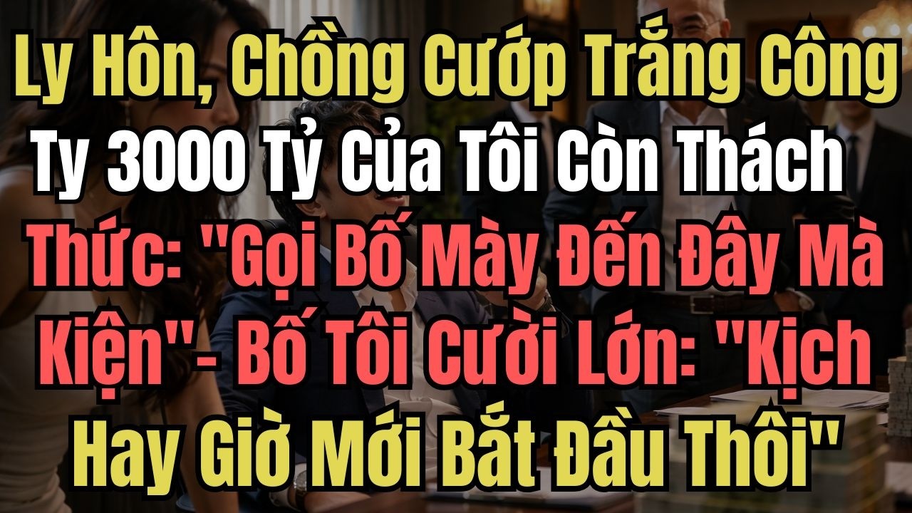 Ly Hôn, Chồng Cướp Trắng Công Ty 3000 Tỷ Của Tôi Còn Thách Thức 