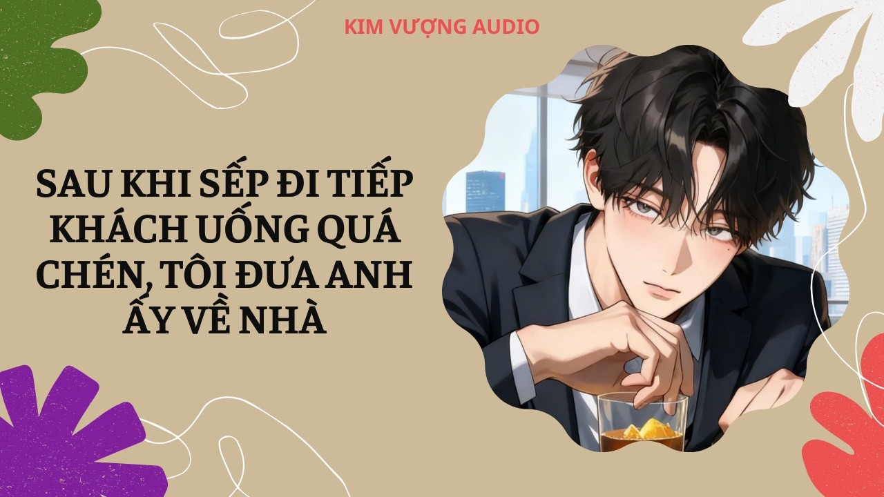 [Đam Mỹ Audio][Full] SAU KHI SẾP ĐI TIẾP KHÁCH UỐNG QUÁ CHÉN, TÔI ĐƯA ANH VỀ NHÀ [Kim Vượng audio]