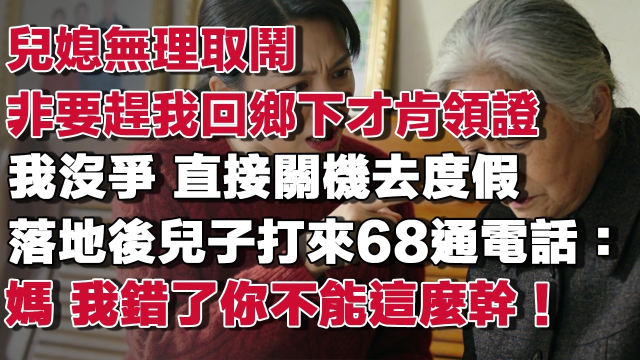 兒媳無理取鬧非要趕我回鄉下才肯領證我沒爭 直接關機去度假落地後兒子打來68通電話：媽 我錯了你不能這麼幹！​#情感故事 #養老故事 #樂齡故事匯