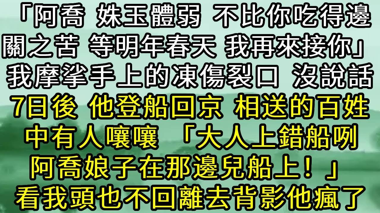 「阿喬，姝玉體弱，不比你吃得邊關之苦。等明年春天，我再來接你」 我摩挲手上凍傷裂口，沒說話。 7日後，他登船回京。相送的百姓中有人嚷嚷「大人上錯船咧，阿喬娘子在那邊兒船上」看我頭也不回離去背影他瘋了…