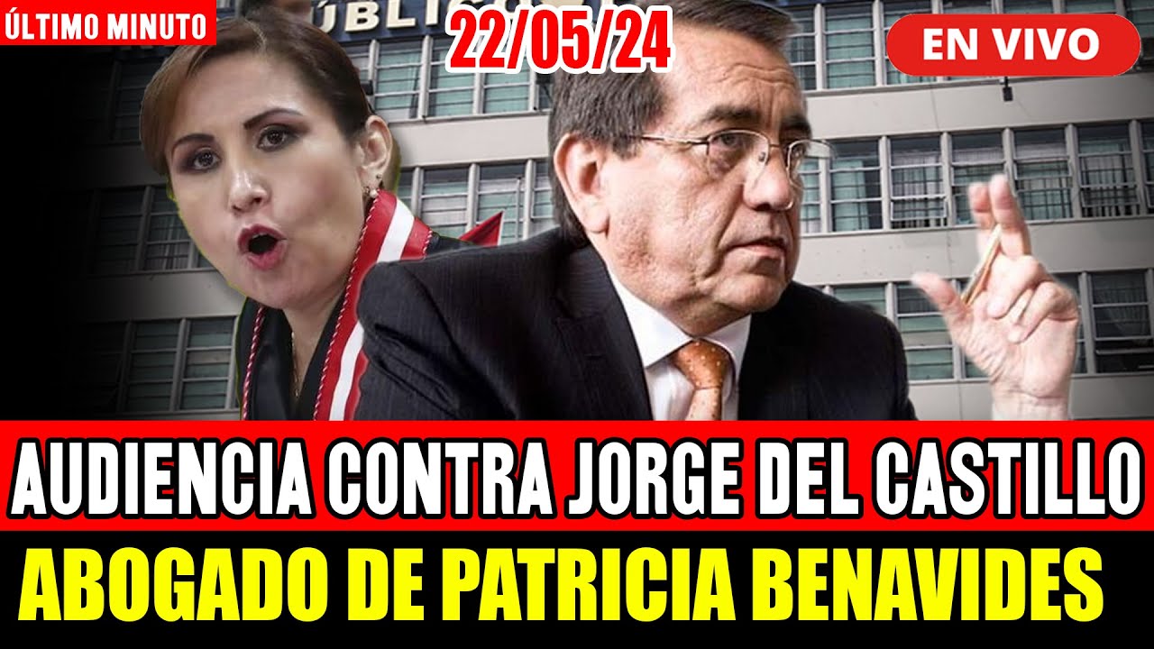 🔴¡ULTIMO MINUTO! AUDIENCIA CONTRA JORGE DEL CASTILLO ABOGADO DE PATRICIA BENAVIDES  HOY 22/05/24