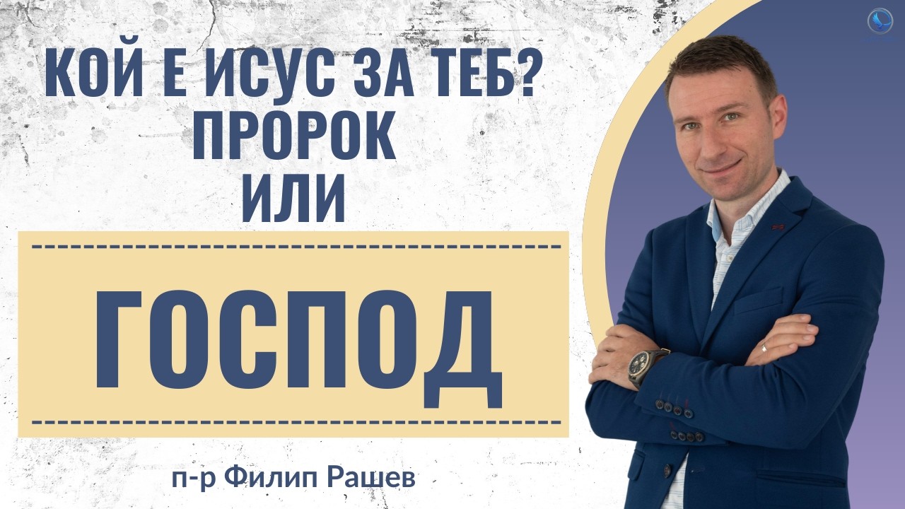 Кой е Исус за теб... Пророк или Господ? | п-р Филип Рашев | Църква на Пълното Евангелие