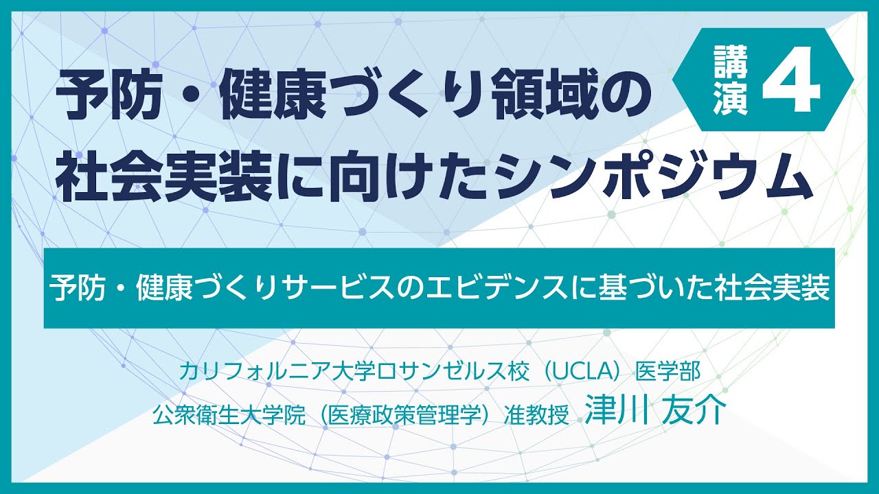⑤「予防・健康づくり領域の社会実装に向けたシンポジウム」講演4：「予防・健康づくりサービスのエビデンスに基づいた社会実装」カリフォルニア大学ロサンゼルス校 医学部公衆衛生大学院 准教授 津川 友介