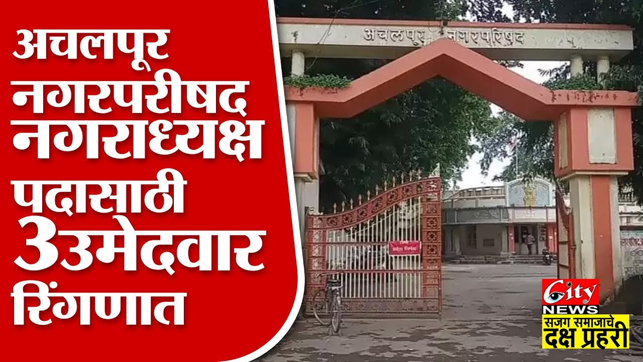 अचलपूर नगरपरिषद नगराध्यक्ष पदासाठी सध्या ३ उमेदवार रिंगणात #citynews_amravati