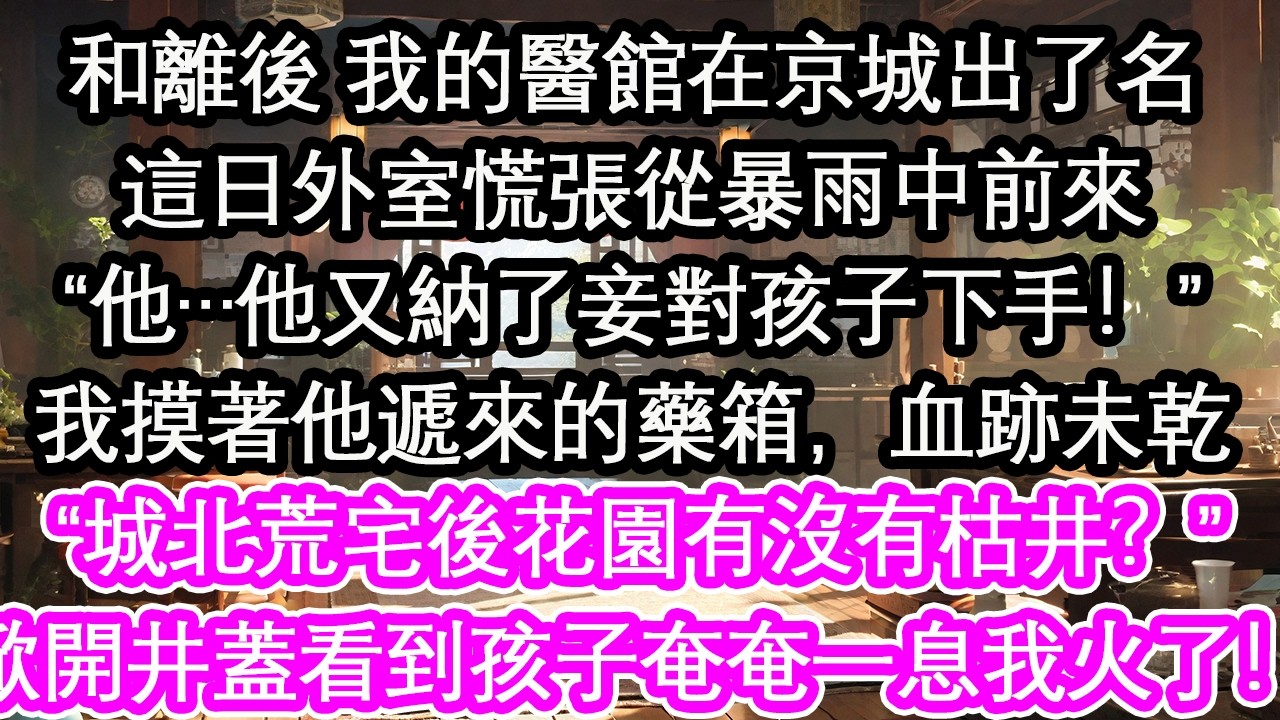 和離後 我的醫館在京城出了名這日外室慌張從暴雨中前來“他…他又納了妾對孩子下手！”我摸著他遞來的藥箱，血跡未乾“城北荒宅後花園有沒有枯井？”掀開井蓋看到孩子奄奄一息我火了！【花開】【愛情】【生活】