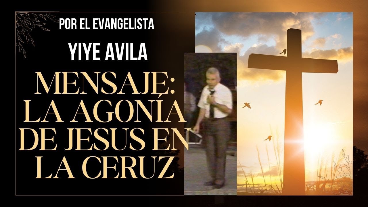 MENSAJE: LA AGONIA DE JESUS EN LA CRUZ   PREDICA: HNO  YIYE AVILA