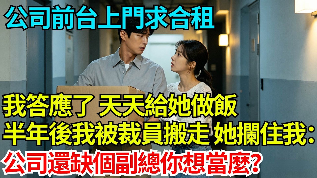 公司前台上門求合租，我答應了，天天給她做飯，半年後我被裁員搬走，她攔住我：公司還缺個副總，你想當麼？【奇人社會誌】#完結爽文#職場故事#情感故事#總裁小說#女总裁系列#先婚后爱