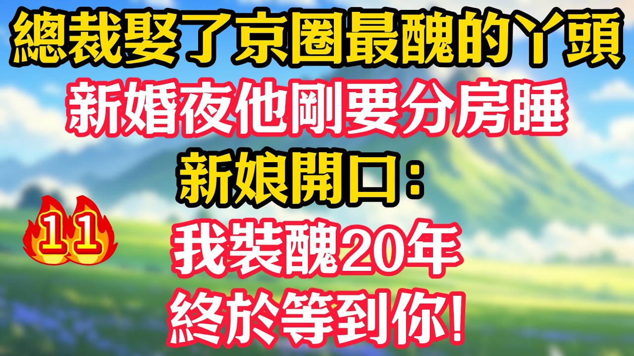 【第11集】總裁娶了京圈最醜的丫頭，新婚夜他剛要分房睡，新娘開口：我裝醜20年，終於等到你！