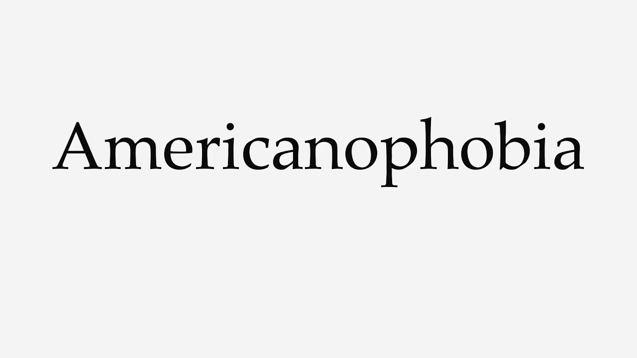 How to Pronounce Americanophobia