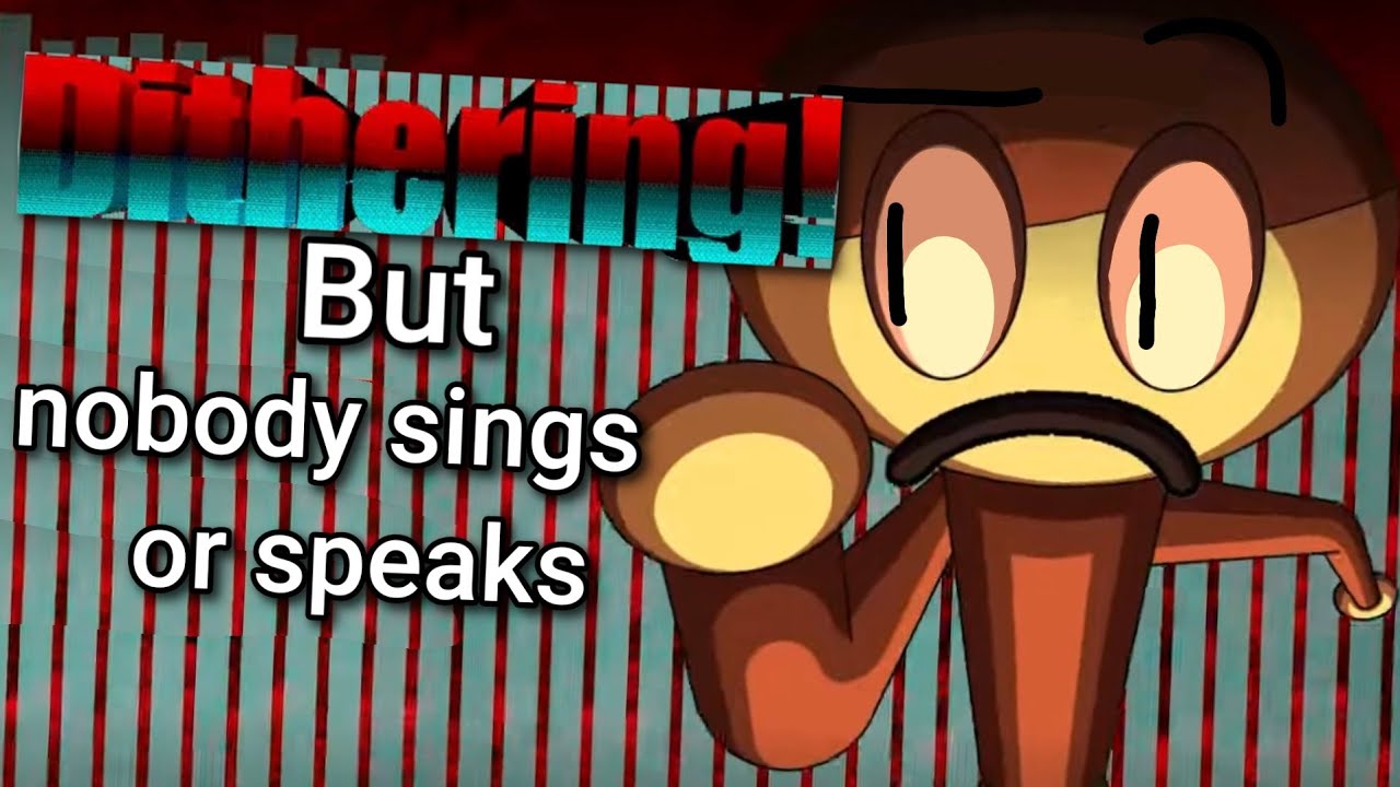 DITHERING! But nobody sings or speaks 