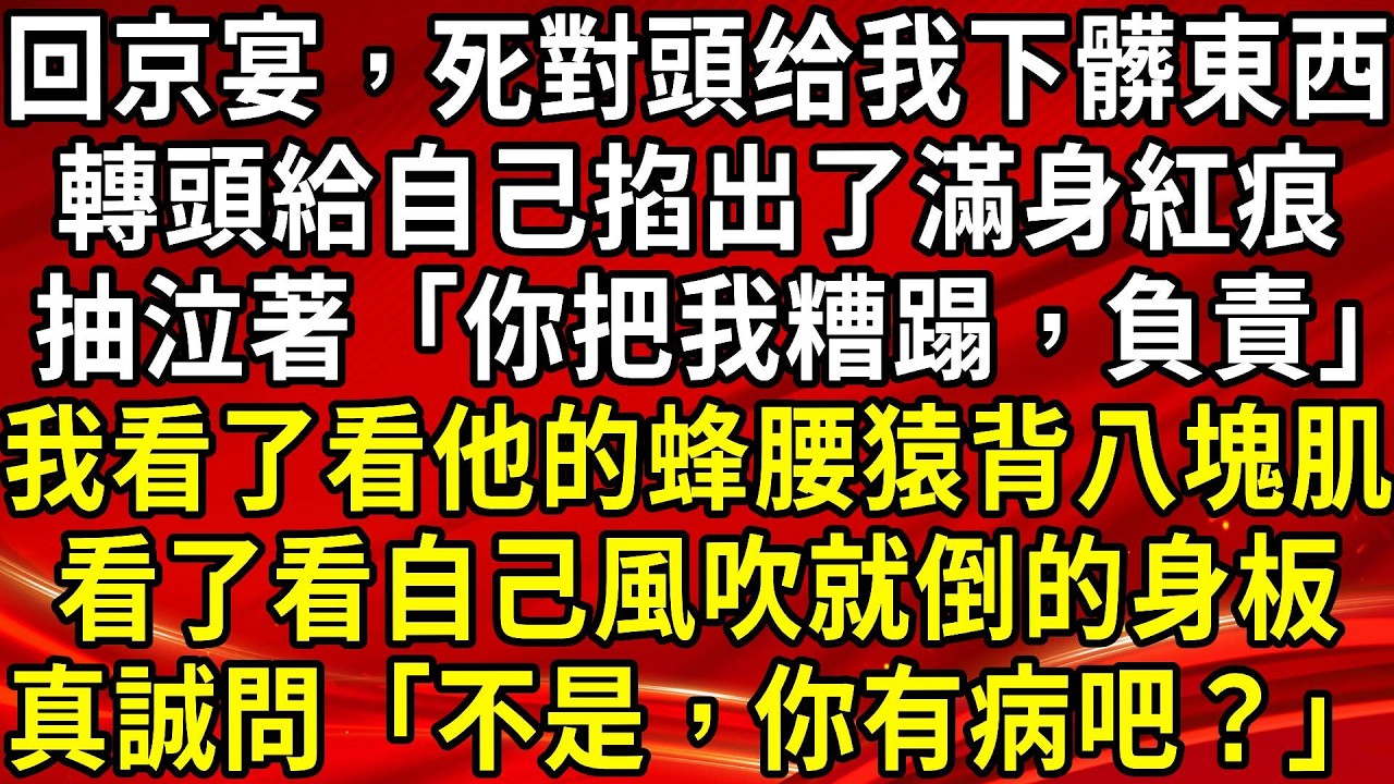 回京宴，死對頭给我下髒東西，轉頭給自己掐出了滿身紅痕，抽泣著「你把我糟蹋，負責」我看了看他的蜂腰猿背八塊肌，看了看自己風吹就倒的身板，真誠問「不是，你有病吧？」#生活經驗#情感故事#養老#睡前故事