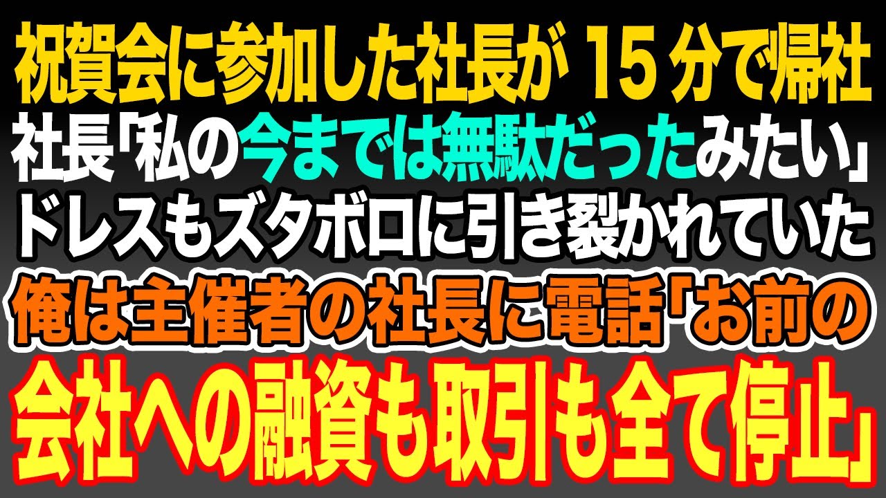 【感動スカッと】祝賀会に参加した社長が15分で帰社。社長｢今までは無駄だったみたい｣ドレスも心もズタボロに引き裂かれていた。俺はブチ切れ主催者の社長に電話｢お前の会社への融資も取引も全て停止｣→実は…