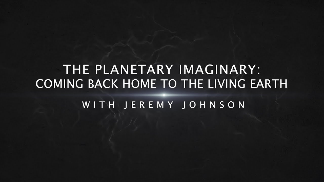 THE PLANETARY IMAGINARY:COMING BACK HOME TO THE LIVING EARTH with Jeremy Johnson