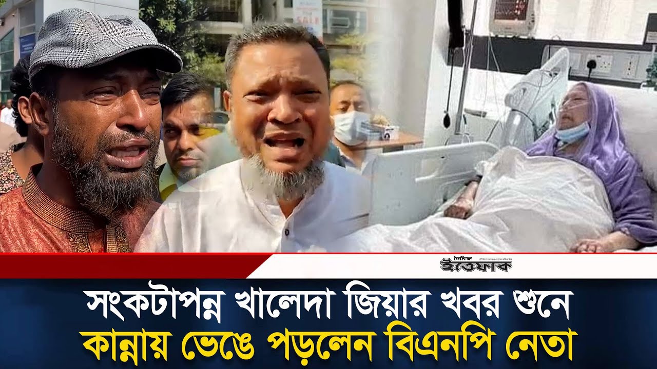 সংকটাপন্ন খালেদা জিয়ার খবর শুনে কান্নায় ভেঙে পড়লেন বিএনপি নেতা | Khaleda Zia | BNP | Ittefaq
