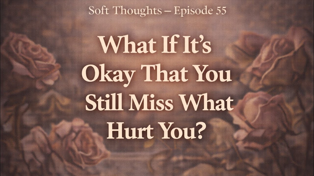 What If It’s Okay That You Still Miss What Hurt You? | Soft Thoughts Episode 55