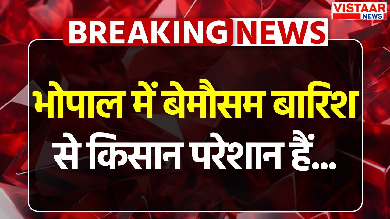 Bhopal Weather News : भोपाल में बेमौसम बारिश से किसान परेशान हैं...