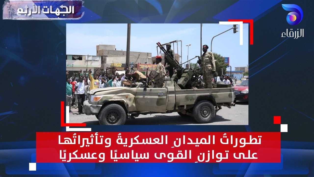 تطوراتُ الميدانِ العسكريةُ وتأثيراتُها على توازنِ القوى سياسيًا وعسكريًا | الجهات الأربع
