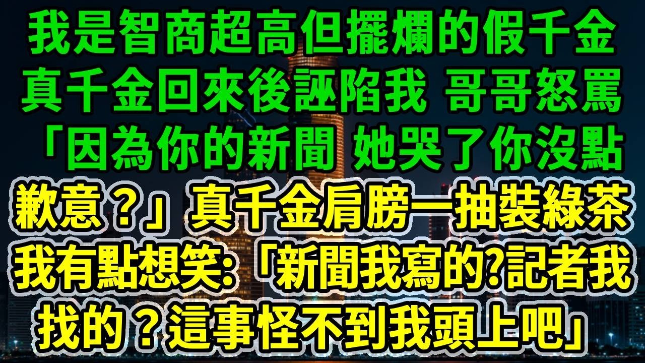 我是智商超高但擺爛的假千金，真千金回來後誣陷我，哥哥怒罵：「因為你的新聞 她哭了你沒點歉意？」真千金肩膀一抽裝綠茶，我有點想笑:「新聞我寫的?記者我找的？這事怪不到我頭上吧」#風起雲湧 #爽文
