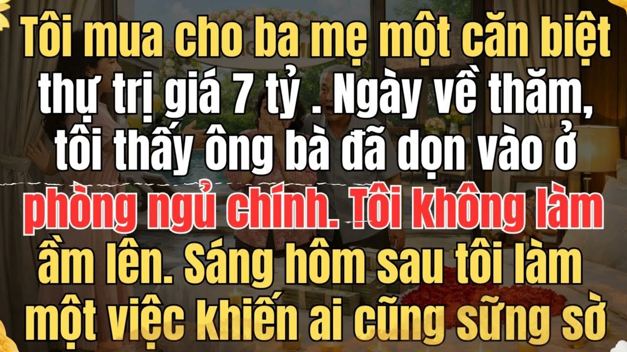 TÔI MUA CHO BA MẸ MỘT CĂN BIỆT THỰ TRỊ GIÁ 7 TỶ NGÀY VỀ THĂM, TÔI THẤY ÔNG BÀ ĐÃ DỌN VÀO Ở PHÒNG N