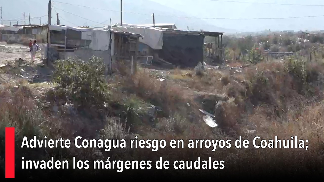 Advierte Conagua riesgo en arroyos de Coahuila; invaden los márgenes de caudales