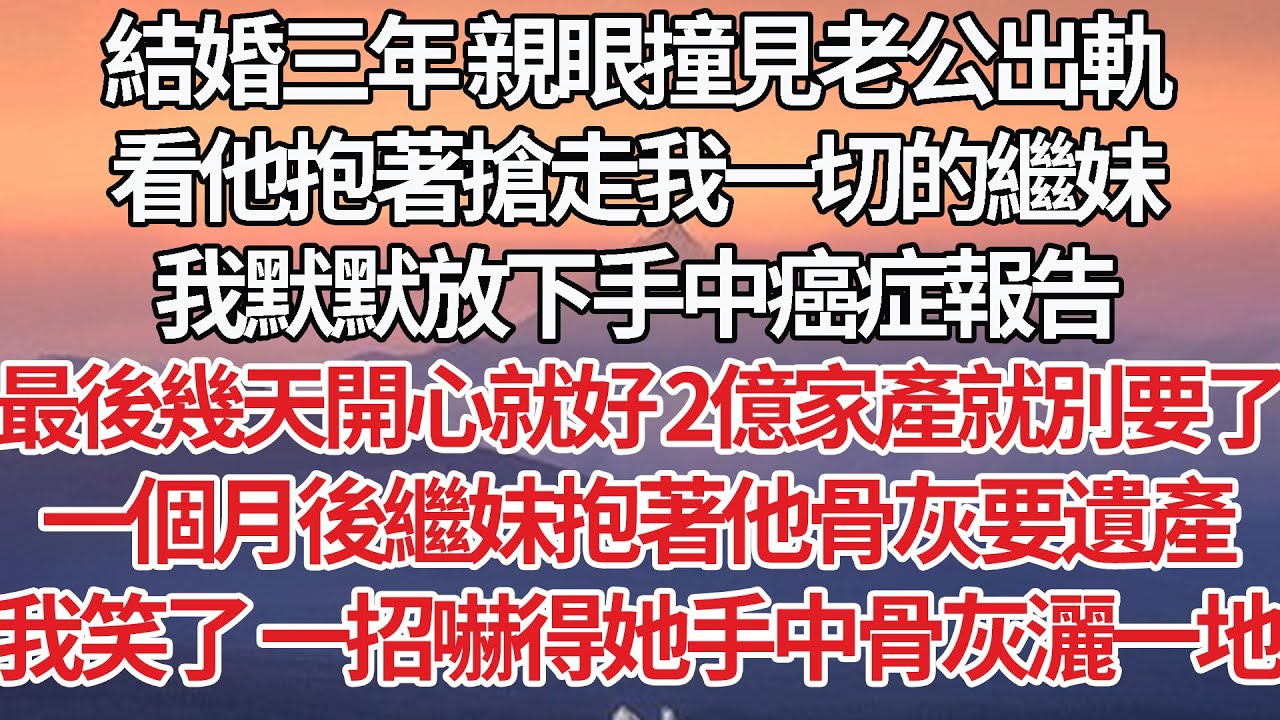 【完結】結婚三年 親眼撞見老公出軌，看他抱著搶走我一切的繼妹，我默默放下手中癌症報告，最後幾天開心就好 這2億家產就別要了，一個月後繼妹抱著他骨灰要遺產，我笑了一招嚇得她手中骨灰灑一地【爽文】【婚姻】