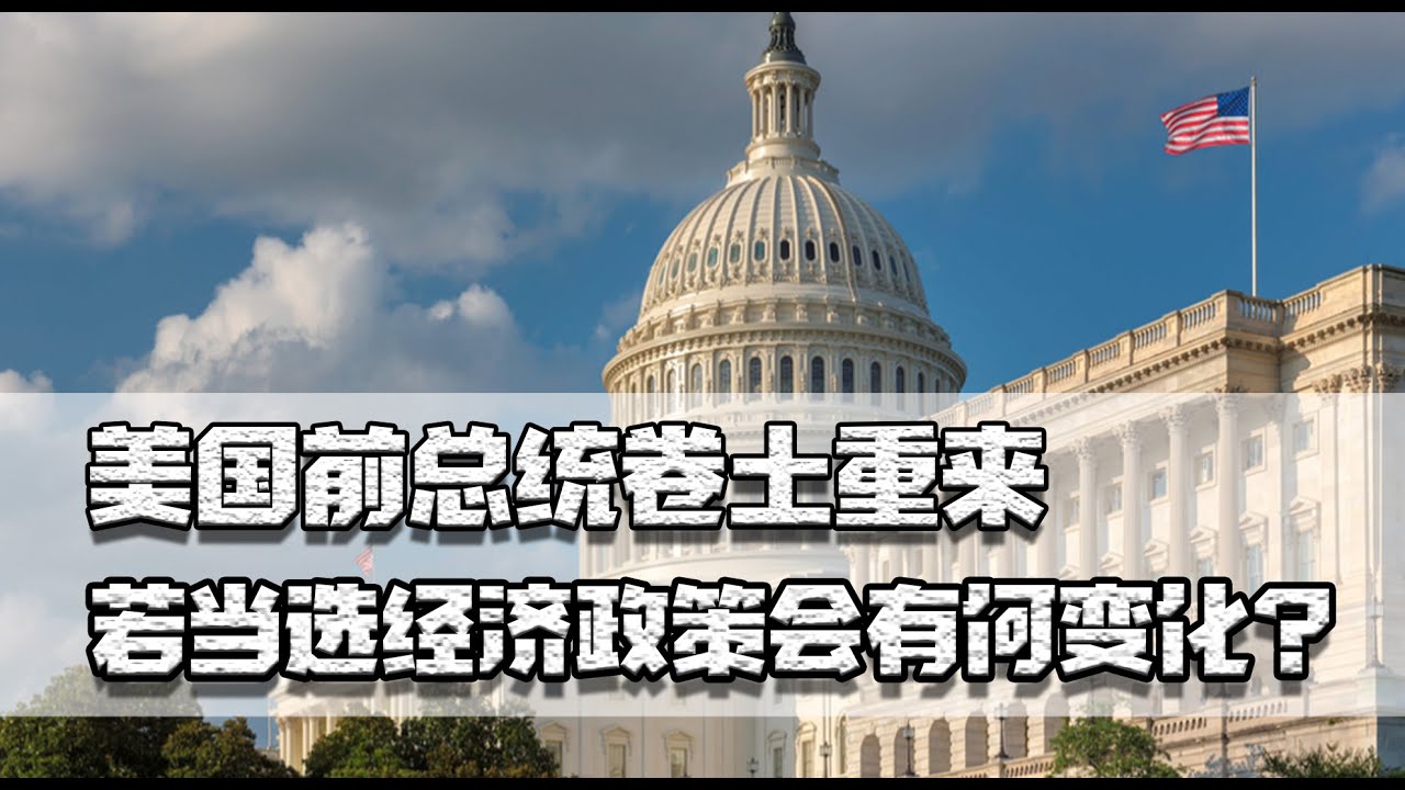美国前总统卷土重来，若当选经济政策会有何变化？全球准备好了吗