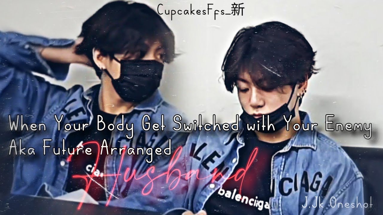 J.Jk Ffs || When Your Body Get Switched with Your Enemy Aka Future Arranged Husband || CupcakesFfs_新