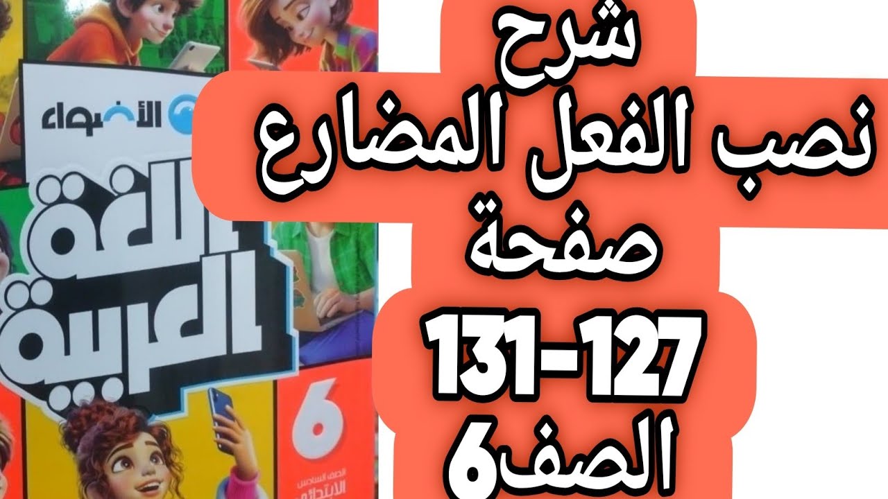 شرح نصب الفعل المضارع حل صفحة 127 و 128 و 129 و 130 و 131 كتاب الأضواء لغة عربية صف سادس ترم ثان 